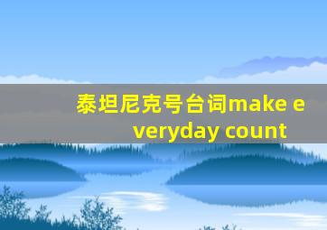 泰坦尼克号台词make everyday count